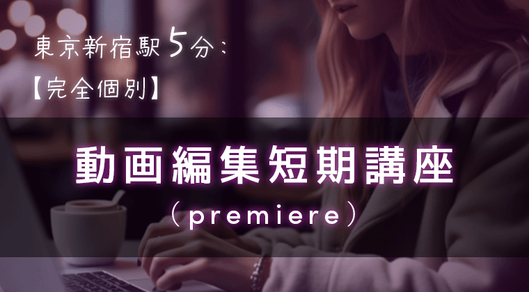 東京新宿駅5分：動画編集短期講座（premiere）【完全個別】